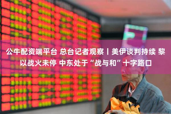 公牛配资端平台 总台记者观察丨美伊谈判持续 黎以战火未停 中东处于“战与和”十字路口