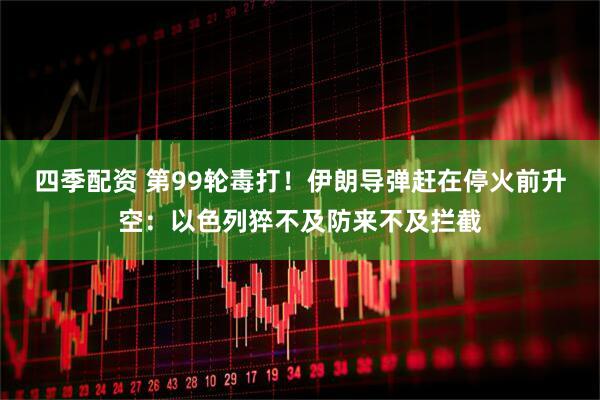 四季配资 第99轮毒打！伊朗导弹赶在停火前升空：以色列猝不及防来不及拦截