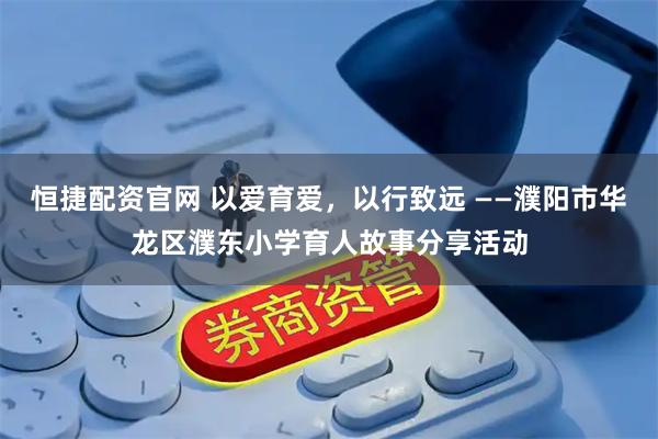 恒捷配资官网 以爱育爱，以行致远 ——濮阳市华龙区濮东小学育人故事分享活动