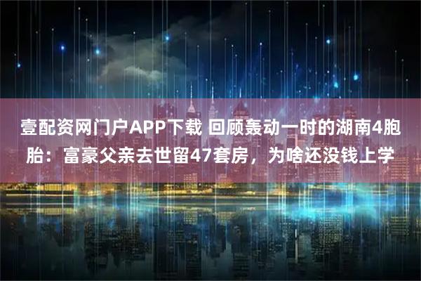 壹配资网门户APP下载 回顾轰动一时的湖南4胞胎：富豪父亲去世留47套房，为啥还没钱上学