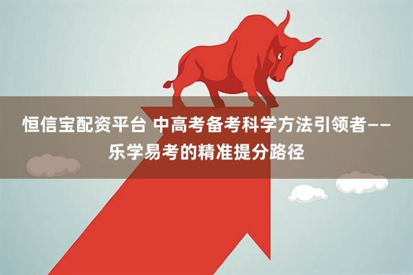 恒信宝配资平台 中高考备考科学方法引领者——乐学易考的精准提分路径