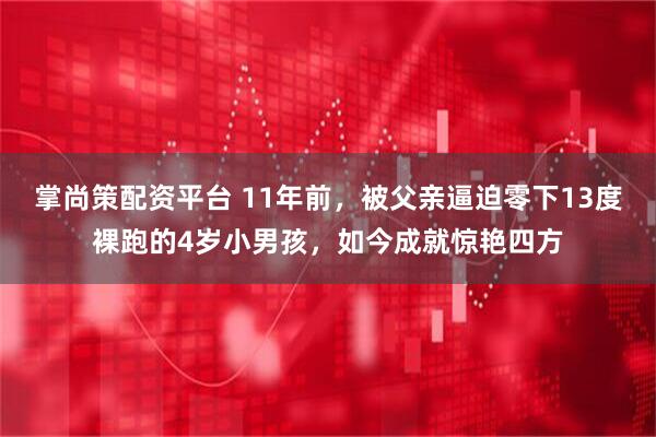 掌尚策配资平台 11年前，被父亲逼迫零下13度裸跑的4岁小男孩，如今成就惊艳四方