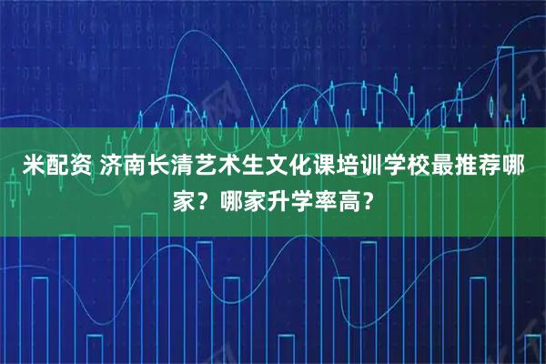 米配资 济南长清艺术生文化课培训学校最推荐哪家？哪家升学率高？