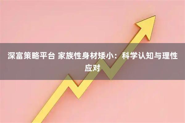 深富策略平台 家族性身材矮小：科学认知与理性应对