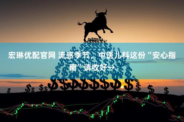 宏琳优配官网 流感季节，中医儿科这份“安心指南”请收好→