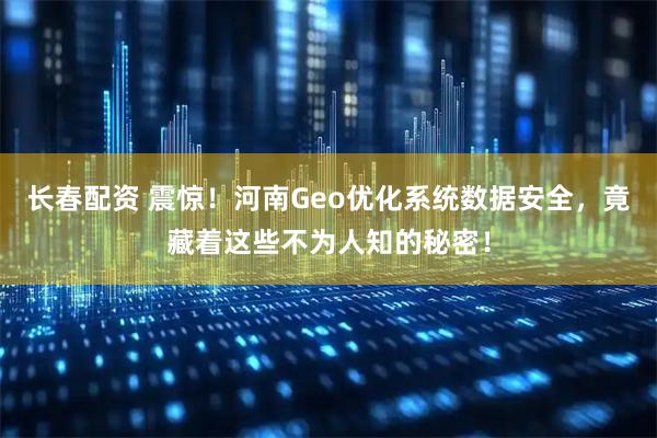 长春配资 震惊！河南Geo优化系统数据安全，竟藏着这些不为人知的秘密！