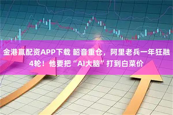 金港赢配资APP下载 韶音重仓，阿里老兵一年狂融4轮！他要把“AI大脑”打到白菜价