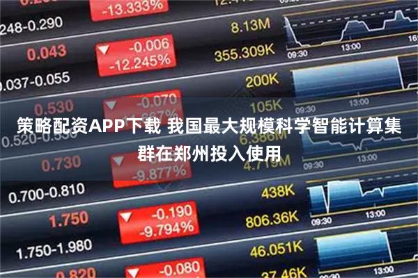 策略配资APP下载 我国最大规模科学智能计算集群在郑州投入使用