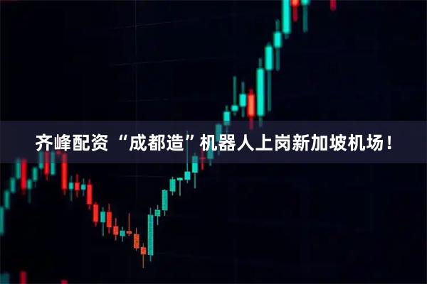 齐峰配资 “成都造”机器人上岗新加坡机场！
