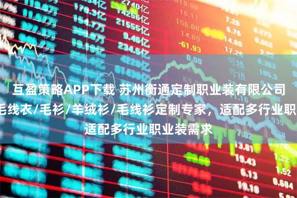 互盈策略APP下载 苏州衡通定制职业装有限公司：线衣/毛线衣/毛衫/羊绒衫/毛线衫定制专家，适配多行业职业装需求
