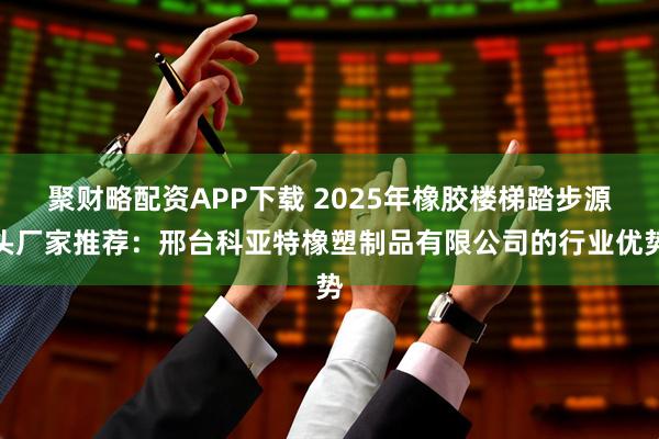 聚财略配资APP下载 2025年橡胶楼梯踏步源头厂家推荐：邢台科亚特橡塑制品有限公司的行业优势