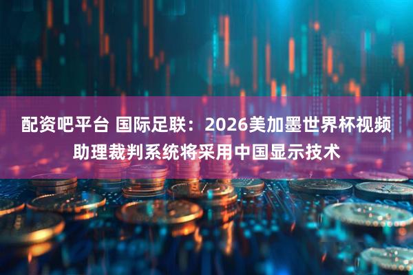 配资吧平台 国际足联：2026美加墨世界杯视频助理裁判系统将采用中国显示技术