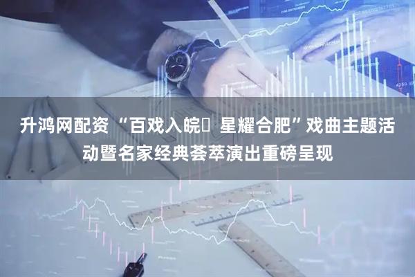 升鸿网配资 “百戏入皖・星耀合肥”戏曲主题活动暨名家经典荟萃演出重磅呈现