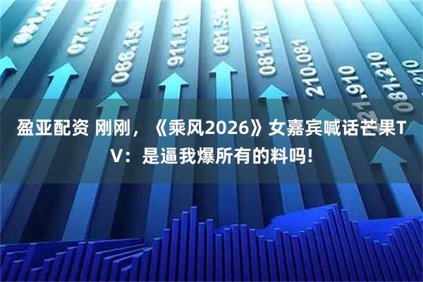 盈亚配资 刚刚，《乘风2026》女嘉宾喊话芒果TV：是逼我爆所有的料吗!