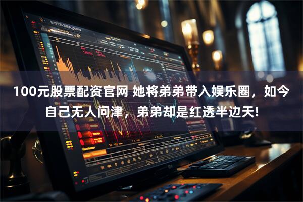 100元股票配资官网 她将弟弟带入娱乐圈，如今自己无人问津，弟弟却是红透半边天!