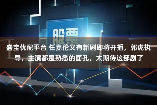盛宝优配平台 任嘉伦又有新剧即将开播，郭虎执导，主演都是熟悉的面孔，太期待这部剧了