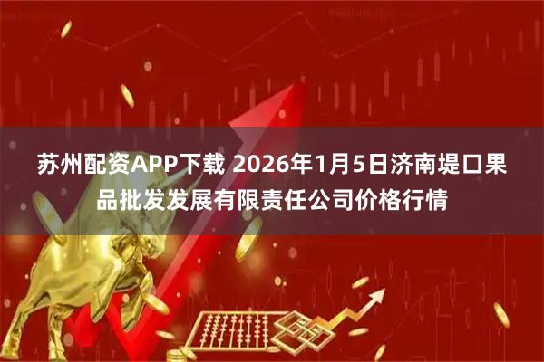 苏州配资APP下载 2026年1月5日济南堤口果品批发发展有限责任公司价格行情