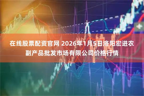 在线股票配资官网 2026年1月5日洛阳宏进农副产品批发市场有限公司价格行情