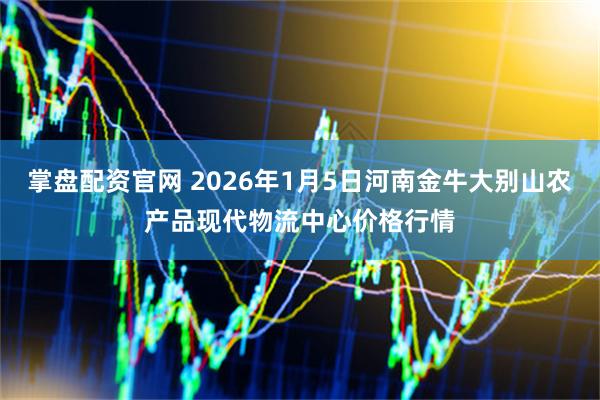 掌盘配资官网 2026年1月5日河南金牛大别山农产品现代物流中心价格行情