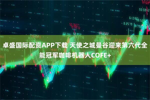 卓盛国际配资APP下载 天使之城曼谷迎来第六代全能冠军咖啡机器人COFE+