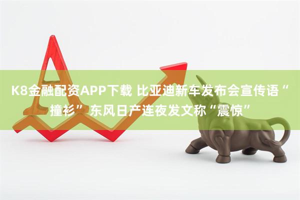 K8金融配资APP下载 比亚迪新车发布会宣传语“撞衫” 东风日产连夜发文称“震惊”