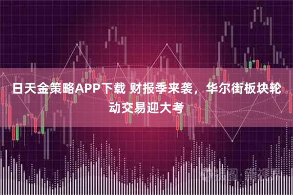 日天金策略APP下载 财报季来袭，华尔街板块轮动交易迎大考