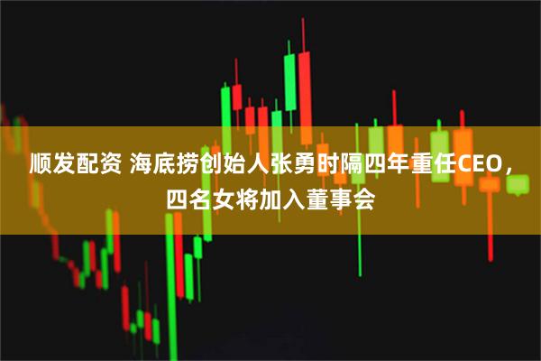顺发配资 海底捞创始人张勇时隔四年重任CEO，四名女将加入董事会
