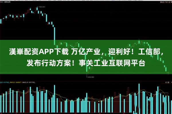 漢崋配资APP下载 万亿产业，迎利好！工信部，发布行动方案！事关工业互联网平台