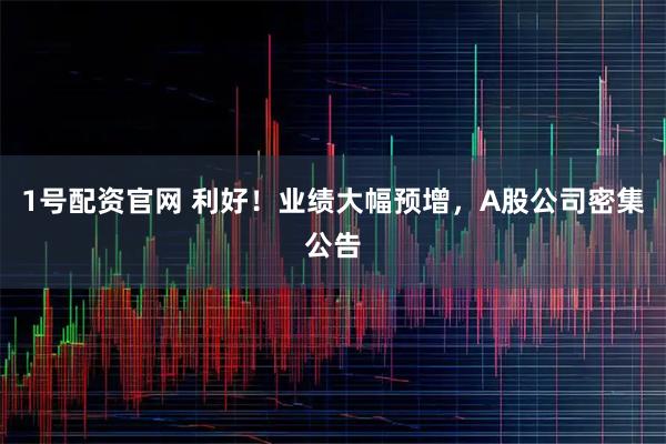 1号配资官网 利好！业绩大幅预增，A股公司密集公告