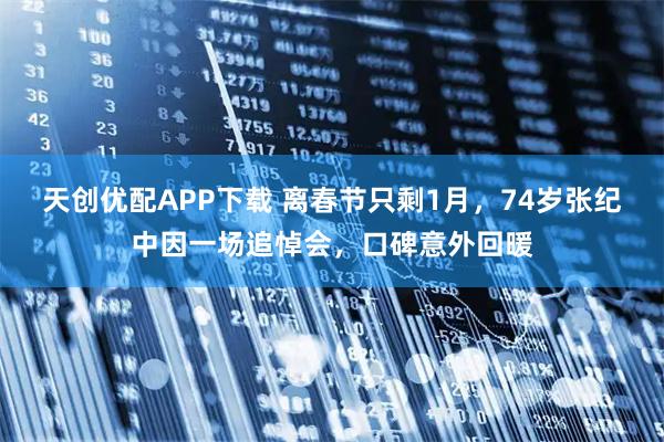 天创优配APP下载 离春节只剩1月，74岁张纪中因一场追悼会，口碑意外回暖
