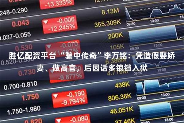 胜亿配资平台 “骗中传奇”李万铭：凭造假娶娇妻、做高官，后因话多锒铛入狱