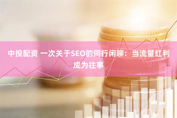 中投配资 一次关于SEO的同行闲聊：当流量红利成为往事