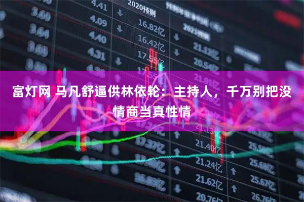 富灯网 马凡舒逼供林依轮：主持人，千万别把没情商当真性情