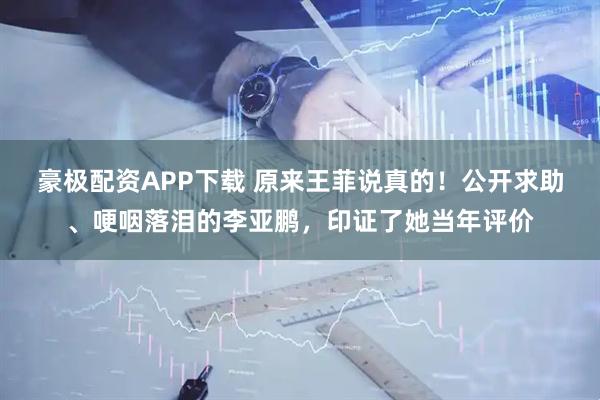 豪极配资APP下载 原来王菲说真的！公开求助、哽咽落泪的李亚鹏，印证了她当年评价