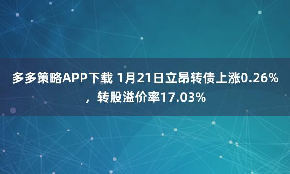 多多策略APP下载 1月21日立昂转债上涨0.26%，转股溢价率17.03%