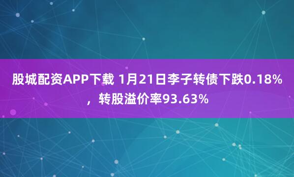 股城配资APP下载 1月21日李子转债下跌0.18%，转股溢价率93.63%