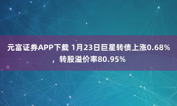 元富证券APP下载 1月23日巨星转债上涨0.68%，转股溢价率80.95%