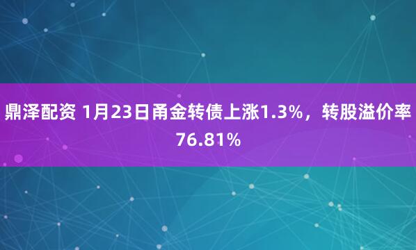 鼎泽配资 1月23日甬金转债上涨1.3%，转股溢价率76.81%