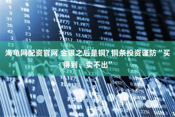 海龟网配资官网 金银之后是铜? 铜条投资谨防“买得到、卖不出”