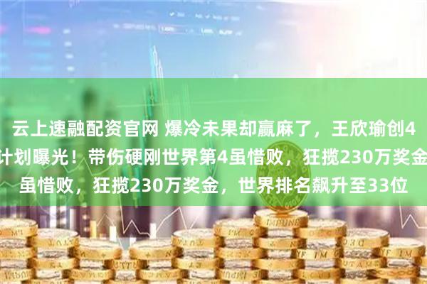 云上速融配资官网 爆冷未果却赢麻了，王欣瑜创4大赛场神迹，后续参赛计划曝光！带伤硬刚世界第4虽惜败，狂揽230万奖金，世界排名飙升至33位