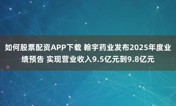 如何股票配资APP下载 翰宇药业发布2025年度业绩预告 实现营业收入9.5亿元到9.8亿元