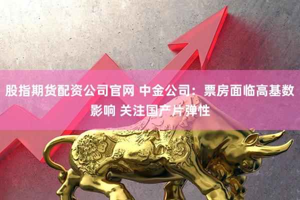 股指期货配资公司官网 中金公司：票房面临高基数影响 关注国产片弹性