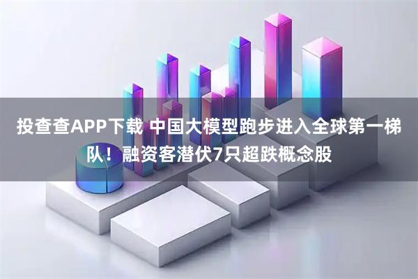 投查查APP下载 中国大模型跑步进入全球第一梯队！融资客潜伏7只超跌概念股