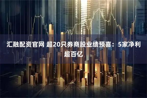 汇融配资官网 超20只券商股业绩预喜：5家净利超百亿