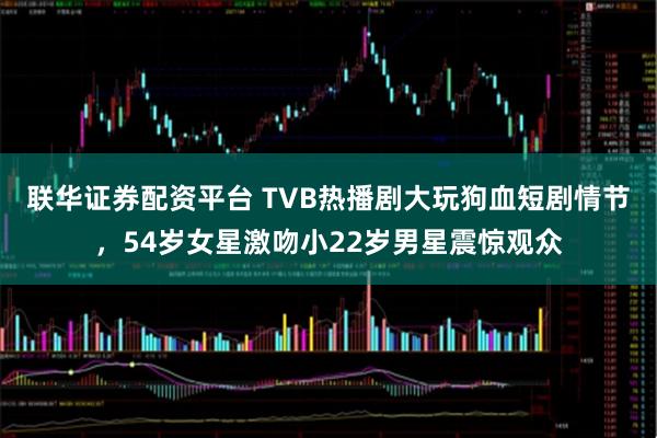 联华证券配资平台 TVB热播剧大玩狗血短剧情节，54岁女星激吻小22岁男星震惊观众