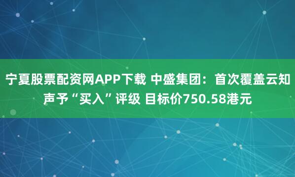 宁夏股票配资网APP下载 中盛集团：首次覆盖云知声予“买入”评级 目标价750.58港元
