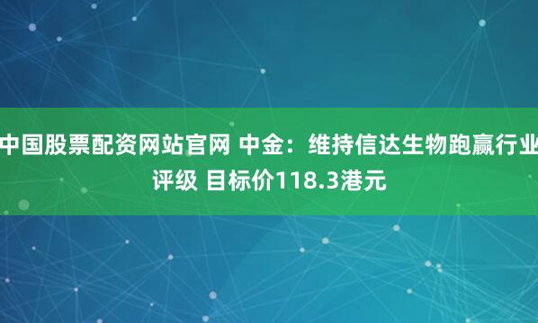 中国股票配资网站官网 中金：维持信达生物跑赢行业评级 目标价118.3港元