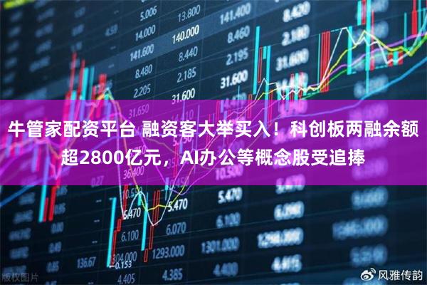 牛管家配资平台 融资客大举买入！科创板两融余额超2800亿元，AI办公等概念股受追捧