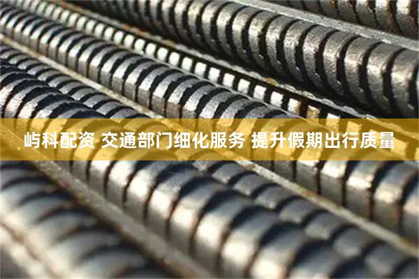 屿科配资 交通部门细化服务 提升假期出行质量
