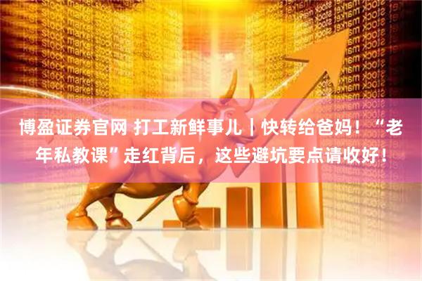 博盈证券官网 打工新鲜事儿｜快转给爸妈！“老年私教课”走红背后，这些避坑要点请收好！